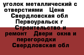 уголок металлический с отверстиями › Цена ­ 11 - Свердловская обл., Первоуральск г. Строительство и ремонт » Двери, окна и перегородки   . Свердловская обл.